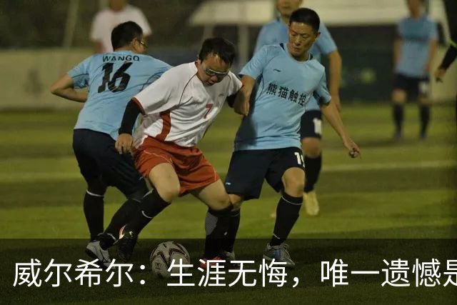 威尔希尔：生涯无悔，唯一遗憾是错失蓝狐奇迹赛季的那座冠军