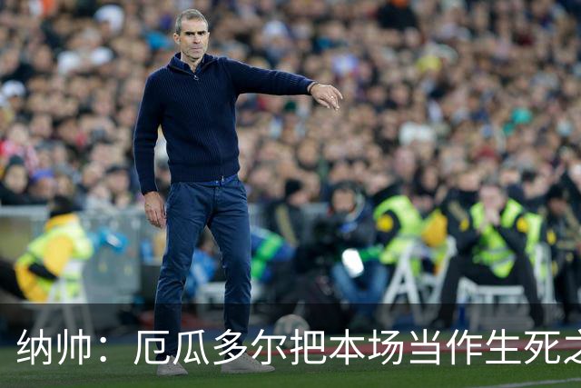 纳帅：厄瓜多尔把本场当作生死之战 我们进球后的站位有些鲁莽