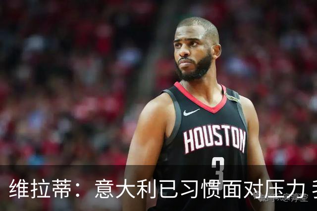 维拉蒂：意大利已习惯面对压力 我们该全力以赴
