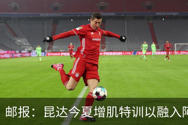 邮报：昆达今夏增肌特训以融入阿隆索体系，他能胜任边后卫边翼卫