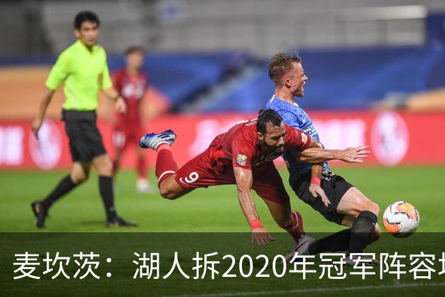 麦坎茨：湖人拆2020年冠军阵容坑了詹姆斯 他们本该拿两三个冠军